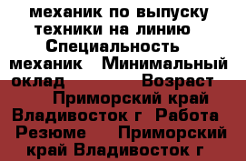 механик по выпуску техники на линию › Специальность ­ механик › Минимальный оклад ­ 25 000 › Возраст ­ 60 - Приморский край, Владивосток г. Работа » Резюме   . Приморский край,Владивосток г.